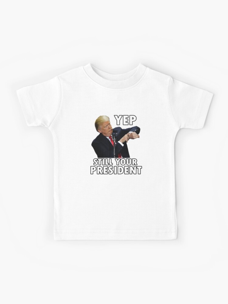 Yep Still Your President | Funny Donald Trump Gift T-Shirt Yep Still Your President | Funny Donald Trump Gift T-Shirt