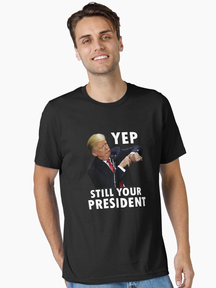 Yep Still Your President | Funny Donald Trump Gift T-Shirt Yep Still Your President | Funny Donald Trump Gift T-Shirt