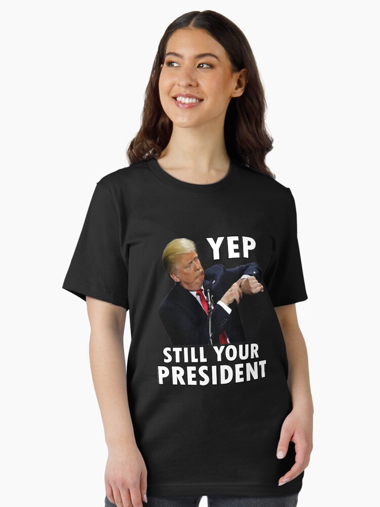 Yep Still Your President | Funny Donald Trump Gift T-Shirt Yep Still Your President | Funny Donald Trump Gift T-Shirt