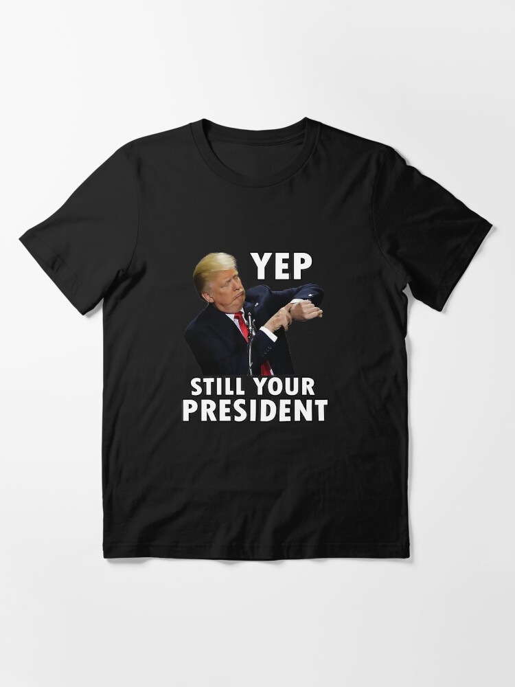 Yep Still Your President | Funny Donald Trump Gift T-Shirt Yep Still Your President | Funny Donald Trump Gift T-Shirt
