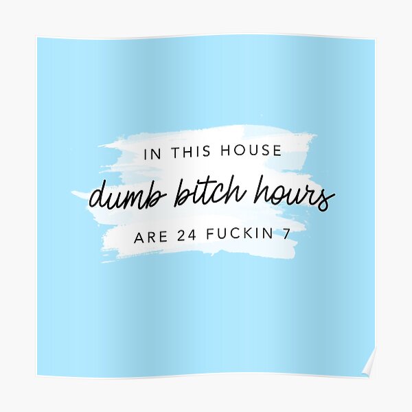 ORIGINAL In this house, dumb bitch hours are 24 fuckin 7 Poster