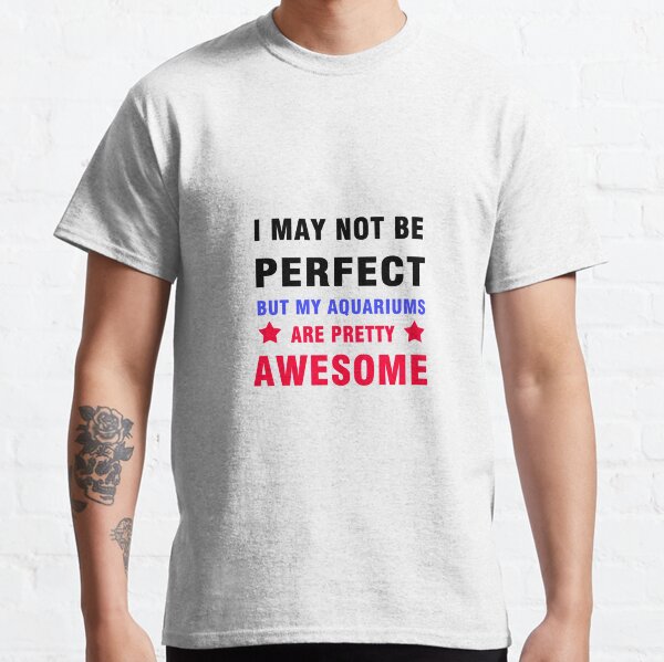 Not perfect but my aquariums are awesome! Classic T-Shirt