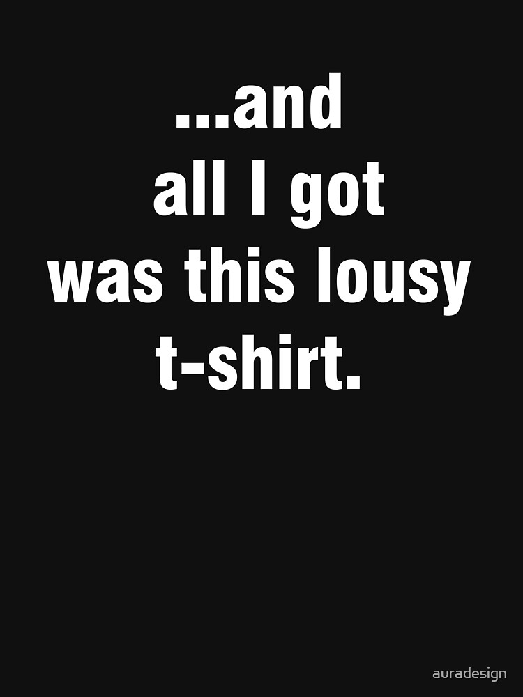 All I Got Was This T Shirt "And all I got was this lousy t-shirt" T-shirt for Sale by auradesign