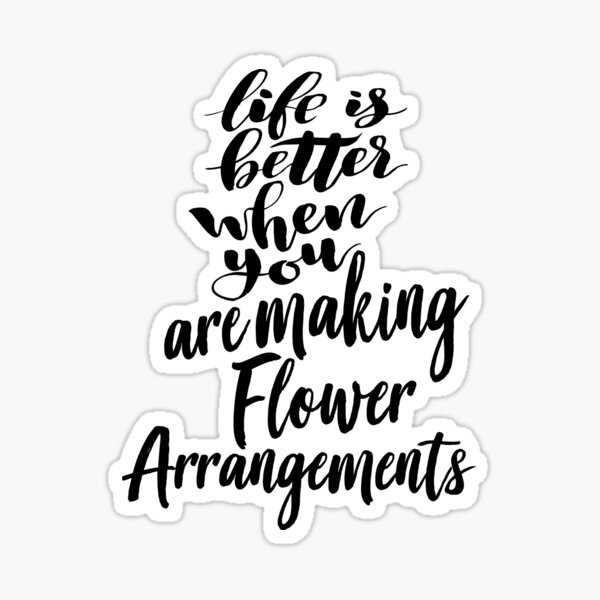 Life Is Better When You Are Making Flower Arrangements Sticker