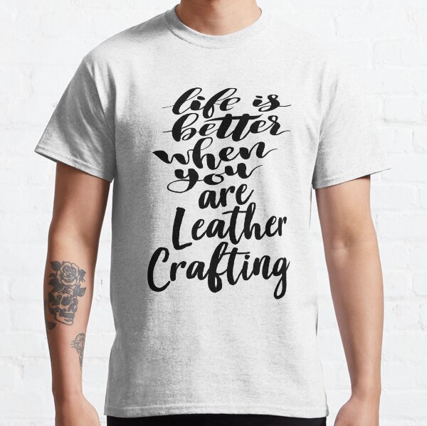 Life Is Better When You Are Leather Crafting Classic T-Shirt