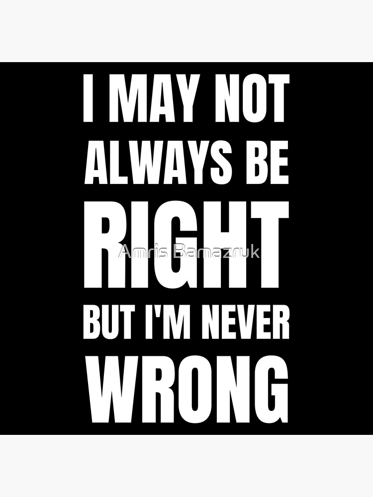 i-may-not-always-be-right-but-i-m-never-wrong-poster-by-amrisbamazruk