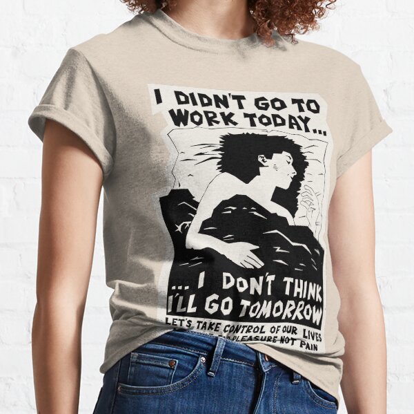 ! New ! 'I DIDN'T GO TO WORK TODAY... I DON'T THINK I'LL GO TOMORROW': The Original in Black on Bone White ! Classic T-Shirt