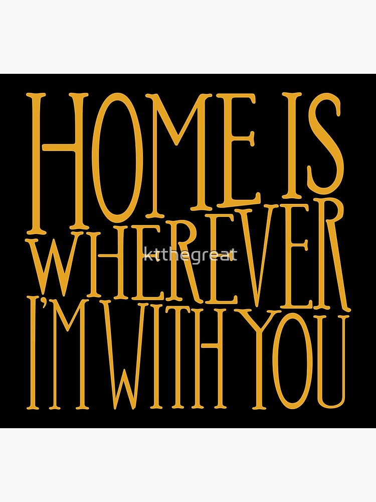 Let me go home, home is wherever I'm with you.' - Edward Sharpe