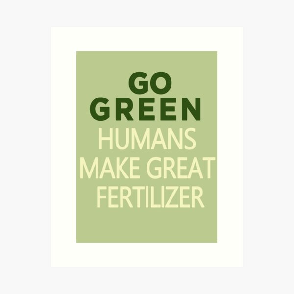 GO GREEN HUMANS MAKE GREAT FERTILIZER. Art Print