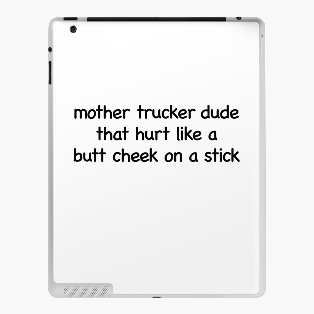 mother trucker dude that hurt like a butt cheek on a stick