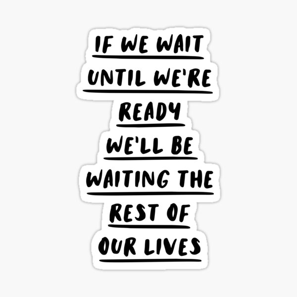 if-we-wait-until-we-re-ready-we-ll-be-waiting-the-rest-of-our-lives