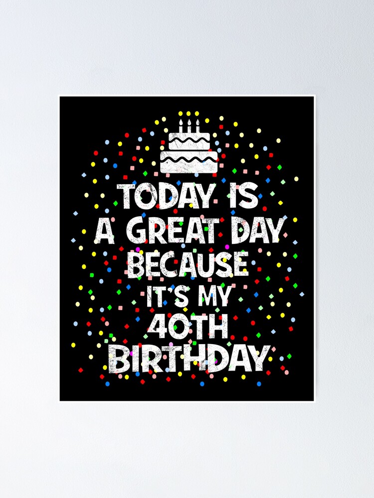 Today Is A Great Day Because It S My 40th Birthday Present Product Poster By Grabitees Redbubble