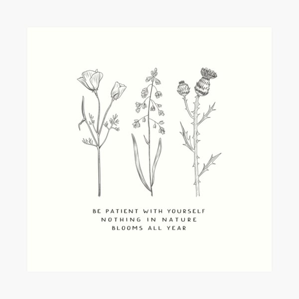 "Be Patient with Yourself, Nothing in Nature Blooms All Year" Art Print