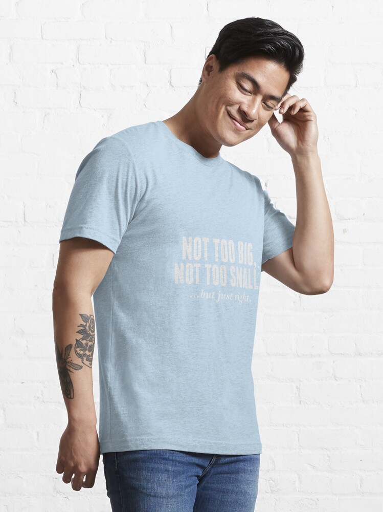 NOT TOO BIG, NOT TOO SMALL, BUT JUST RIGHT (RIGHT SIZE) Essential T-Shirt  for Sale by AMGraphic Studio