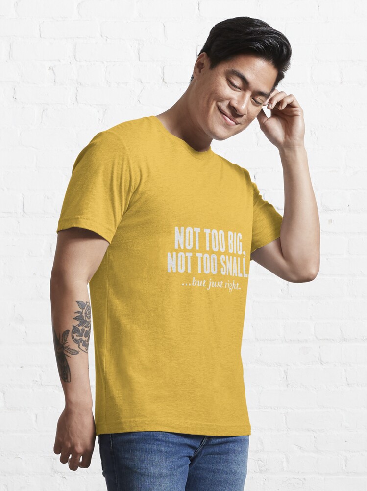 NOT TOO BIG, NOT TOO SMALL, BUT JUST RIGHT (RIGHT SIZE) Essential T-Shirt  for Sale by AMGraphic Studio