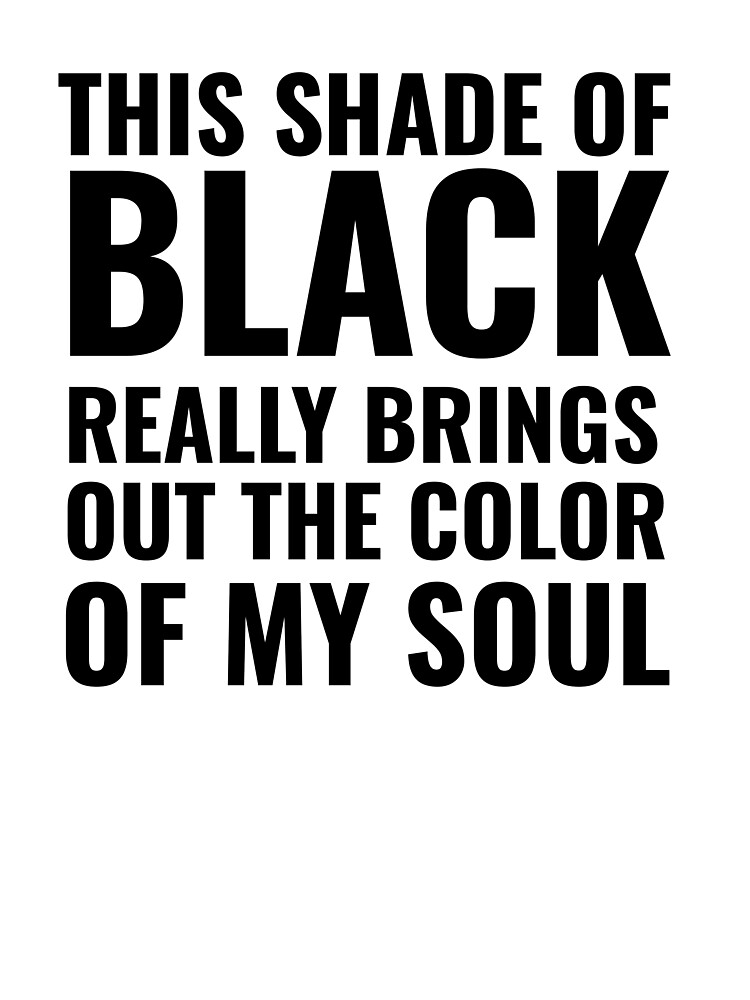 This Shade Of Black Really Brings Out The Color Of My Soul
