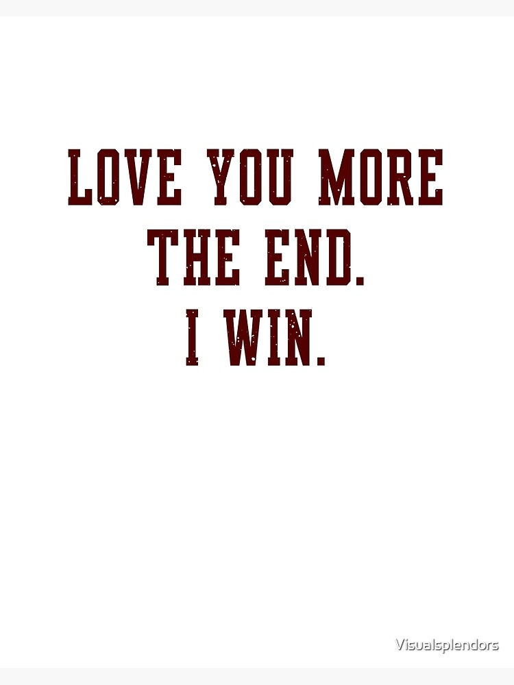 Love You More The End I Win Art Board Print By Visualsplendors Redbubble