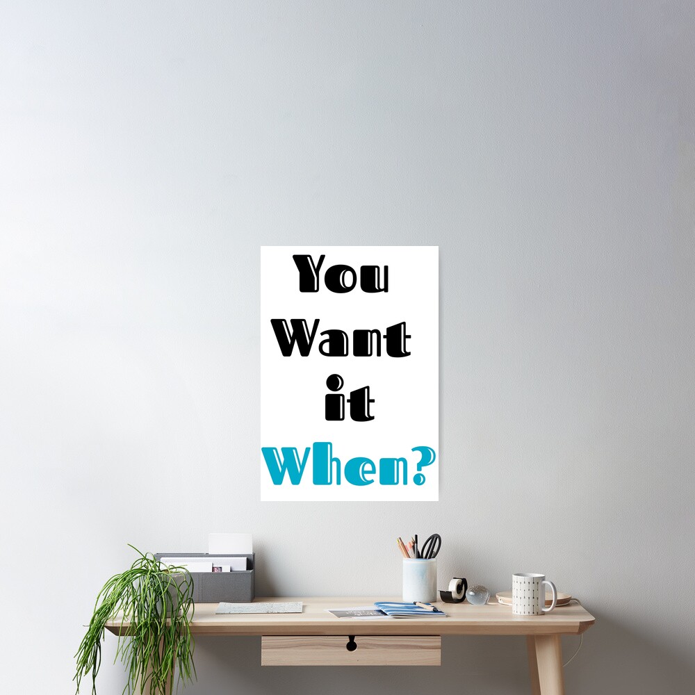 "You Want It When?" Poster for Sale by snehalladda | Redbubble