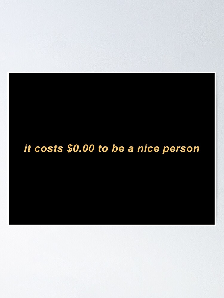 It Costs $0.00 To Be A Nice Person It Costs $0.00 To Be A Nice Person