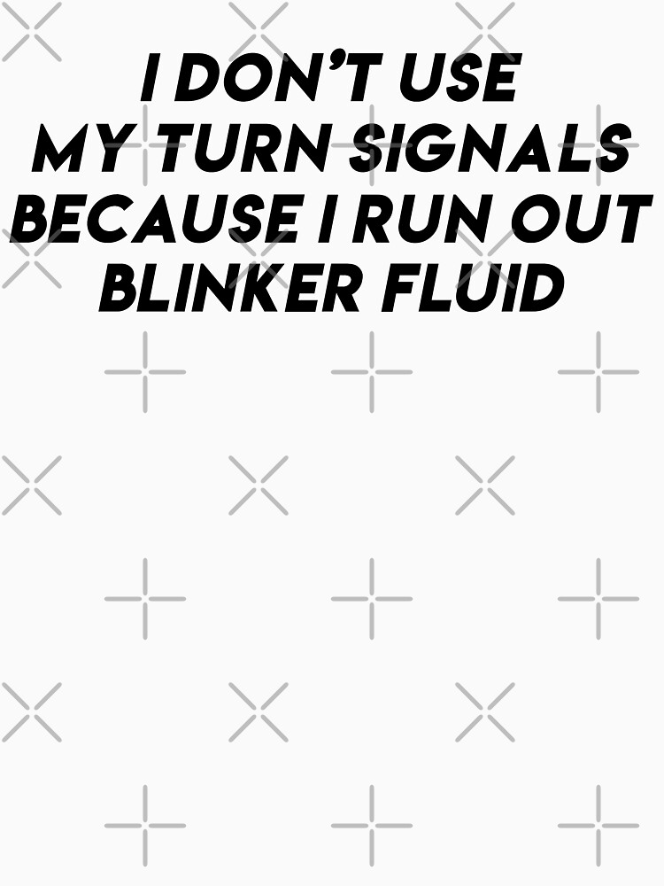 "i don't use my turn signals because i run out blinker fluid by