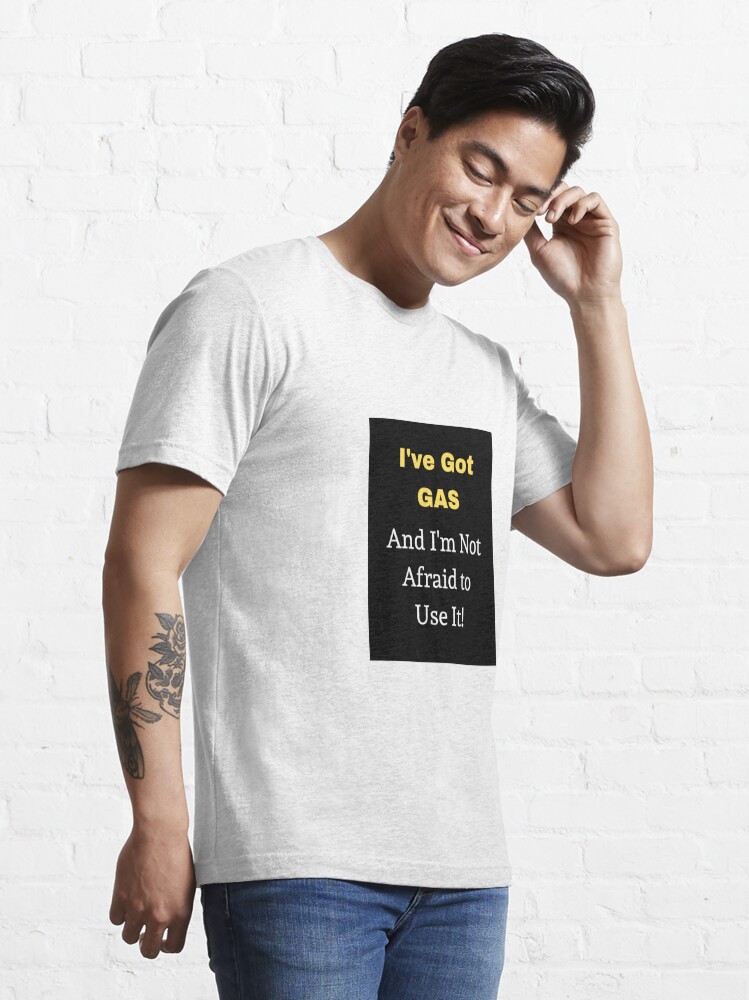 Funny T Shirts - I've Got Gas, and I'm not Afraid to use it! Essential T- Shirt for Sale by gmason972