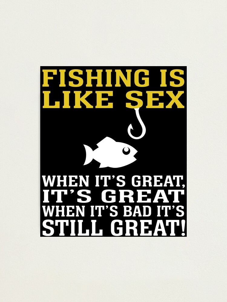 FISHING IS LIKE SEX WHEN IT'S GREAT, IT'S GREAT WHEN IT'S BAD IT'S STILL  GREAT | Photographic Print