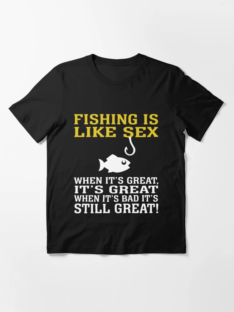 FISHING IS LIKE SEX WHEN IT'S GREAT, IT'S GREAT WHEN IT'S BAD IT'S STILL  GREAT | Essential T-Shirt