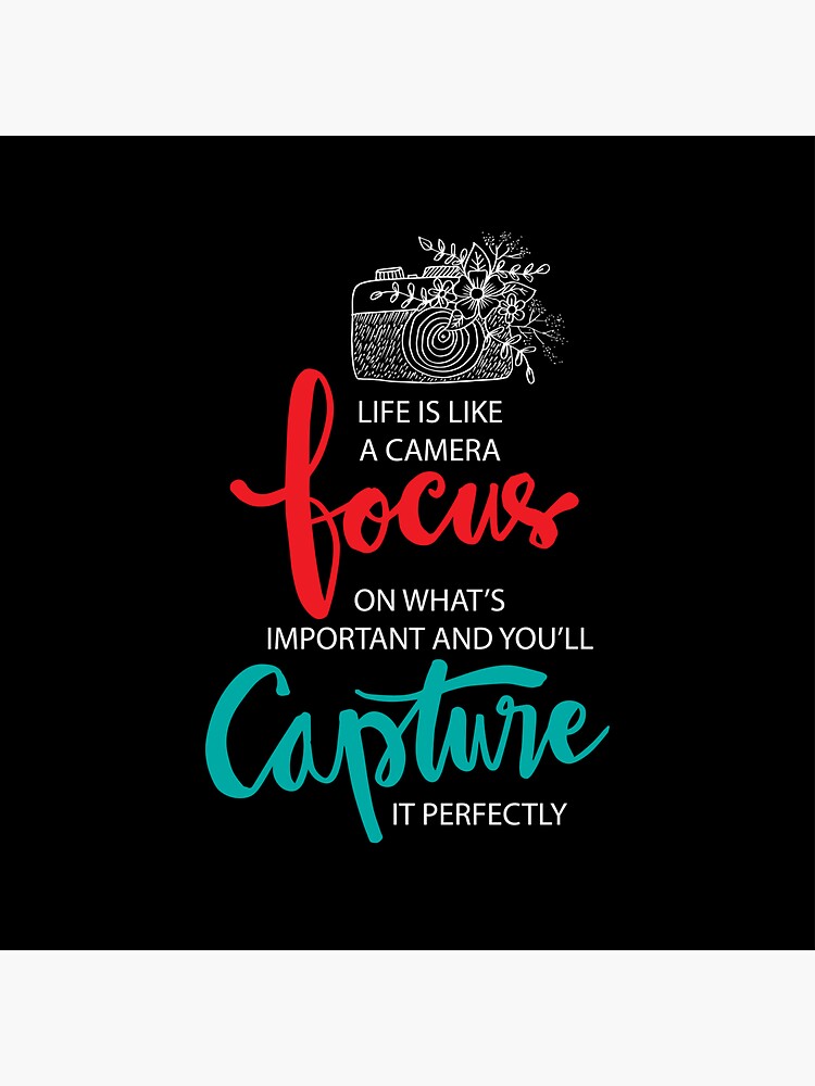 "Life is like a camera, focus on what’s important and you’ll capture it