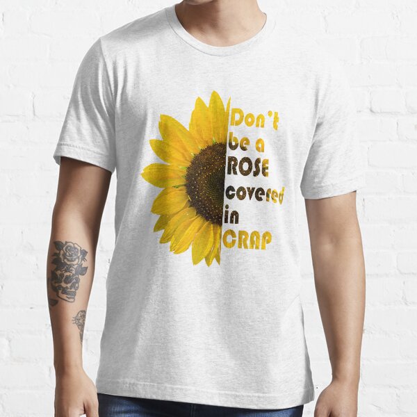 Don't be a Rose Covered in Crap (half sunflower) Essential T-Shirt