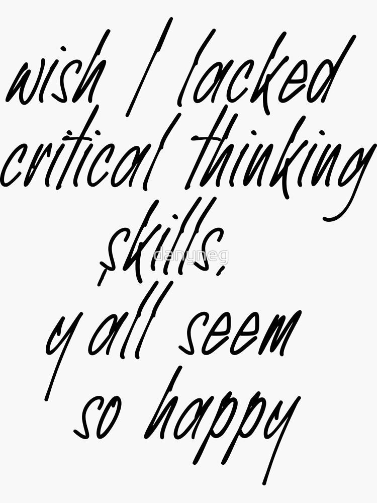 i wish i had no critical thinking skills