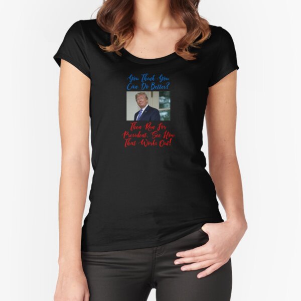 You Think You Can Do Better? Then Run For President Fitted Scoop T-Shirt