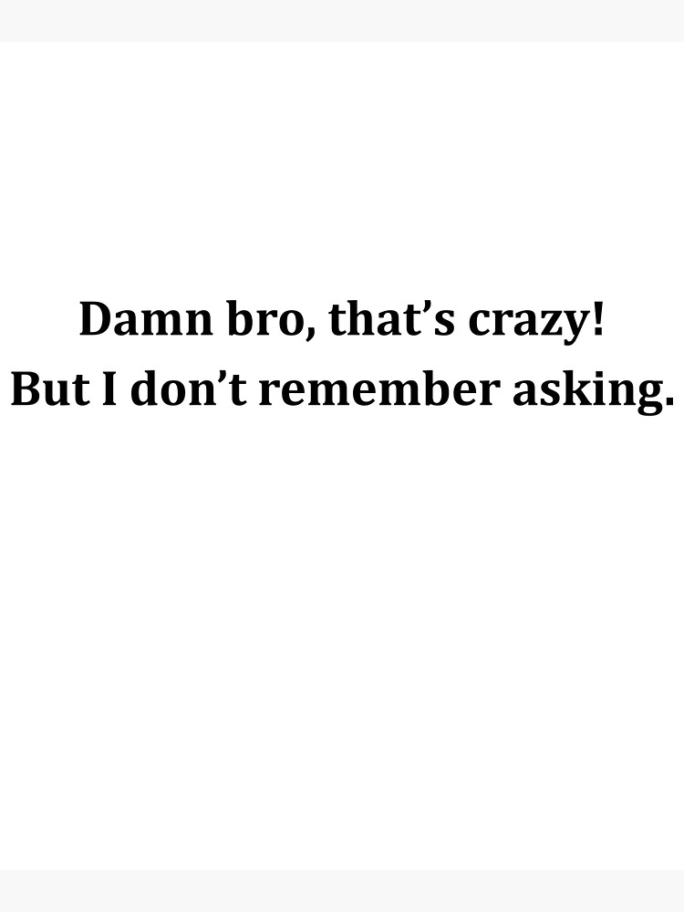 Damn Bro Das Crazy But I Don T Remember Asking