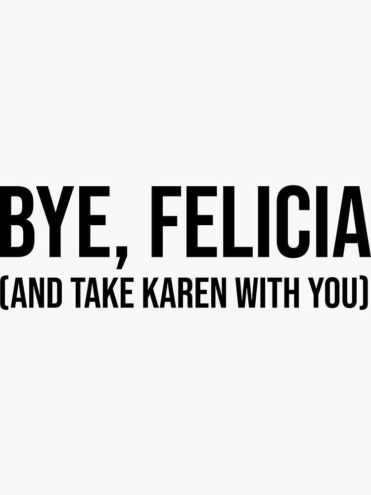 "Bye, Felicia (And Take Karen With You)" Sticker for Sale by CroyleC