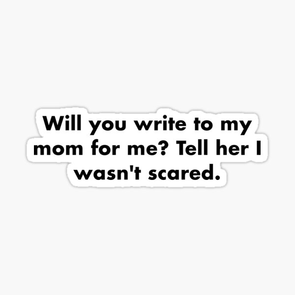 will-you-write-to-my-mom-for-me-tell-her-i-wasn-t-scared-sticker