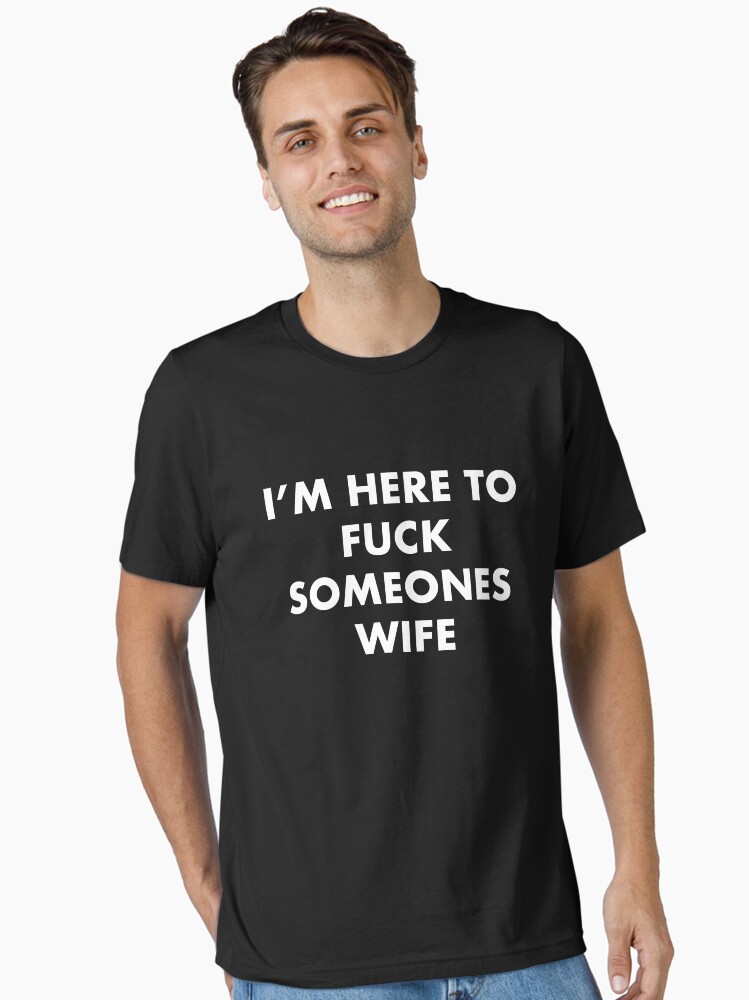 I'm Here To Fuck Someones Wife" Essential T-Shirt For Sale By SmithDigital
