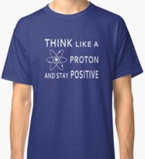 Think Like A Proton And Stay Positive Classic T-Shirt