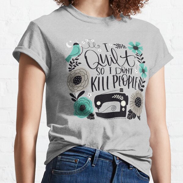 I Quilt So I Don't Kill People Classic T-Shirt