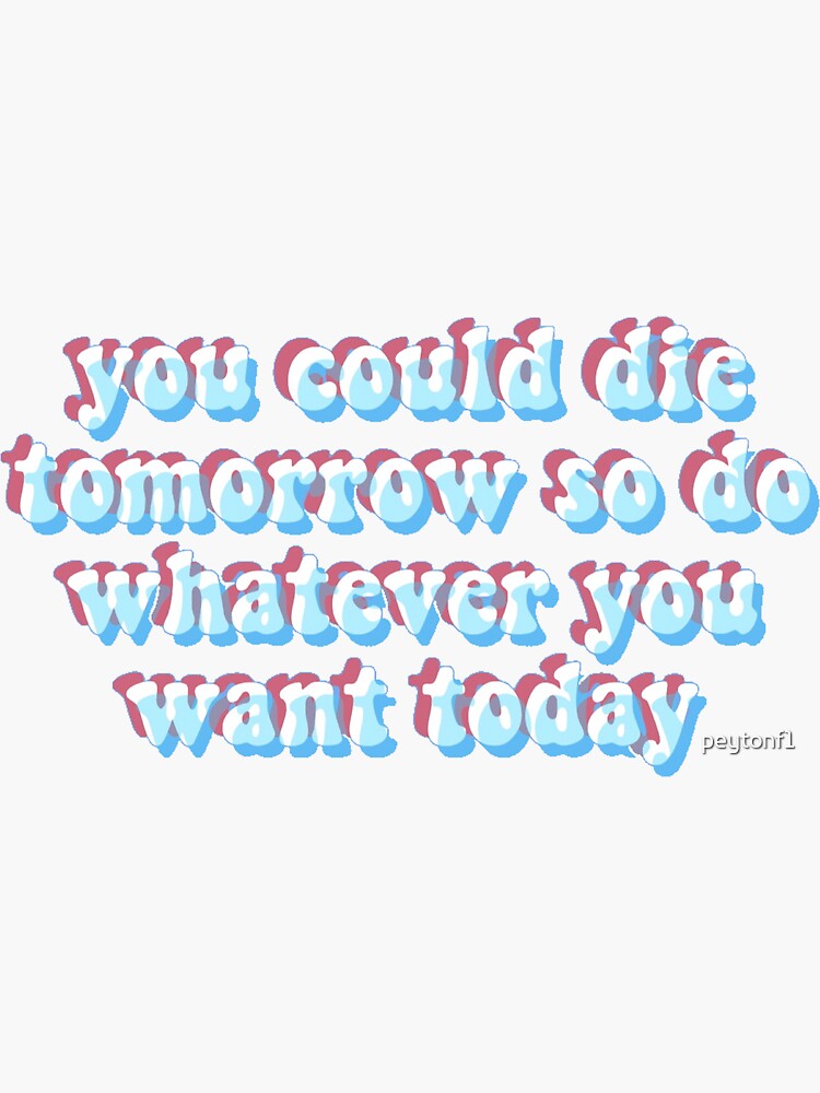 "You Could Die Tomorrow So Do Whatever You Want Today Sticker" Sticker
