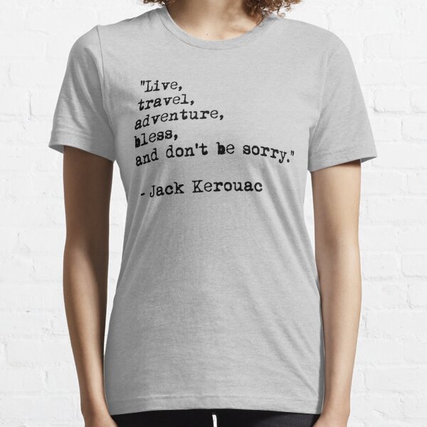 “Live, travel, adventure, bless, and don't be sorry.” Jack Kerouac Essential T-Shirt