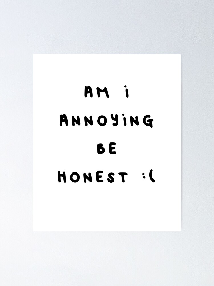 "Am I Annoying Be Honest Sorry Sad Face" Poster by danyneg Redbubble