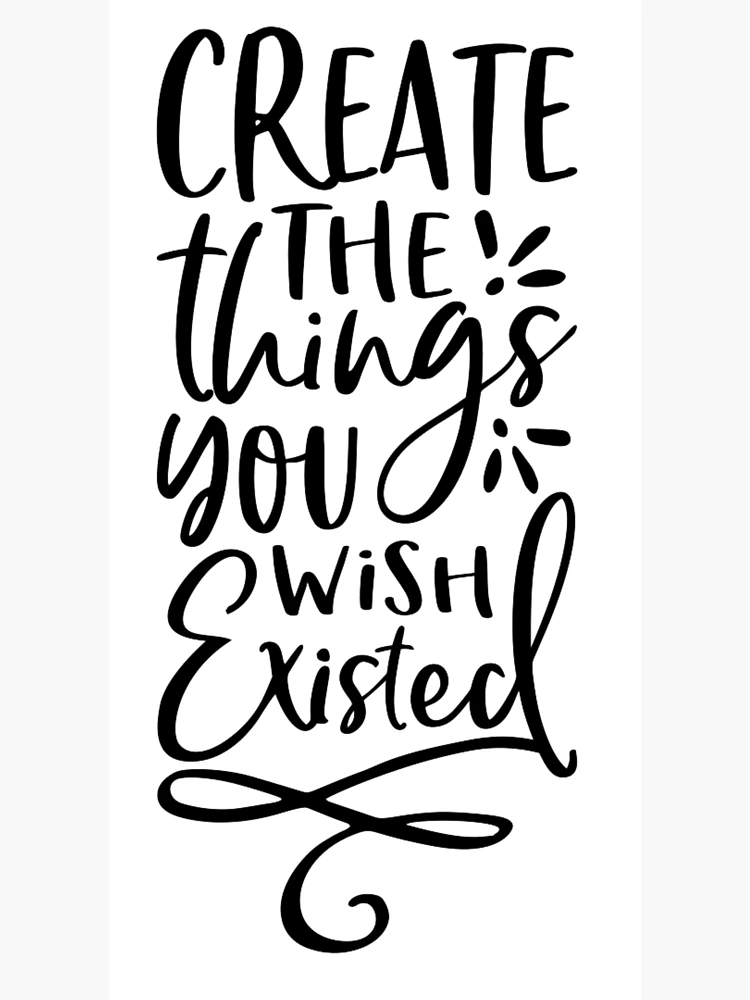 Create the things you wish existed - Creative artist, gift for