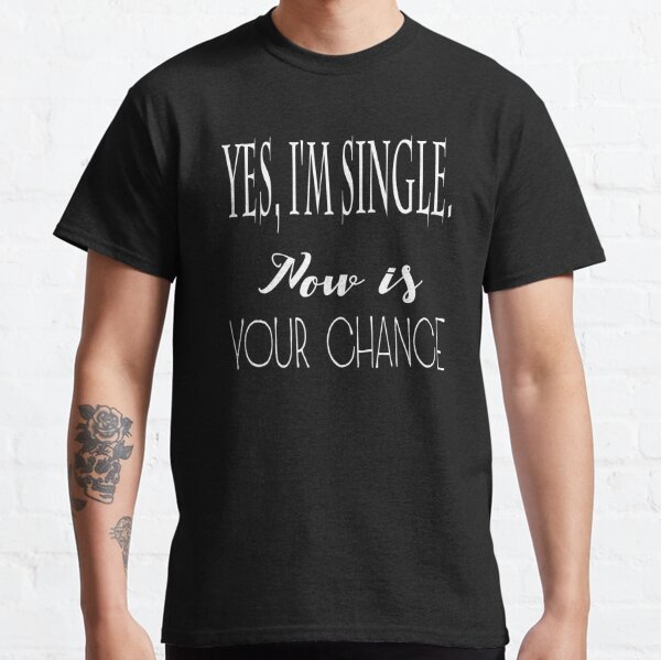 Yes Im Single Now Is Your Chance Funny Dating Quote T-Shirts | Redbubble