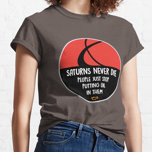 Saturns Never Die, People Just Stop Putting Oil In Them Classic T-Shirt