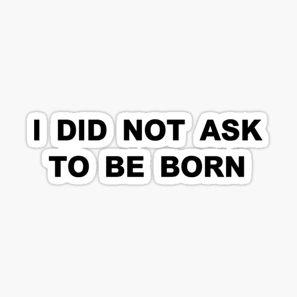 I Did Not Ask To Be Born Sticker By Jimmyjammy123 Redbubble