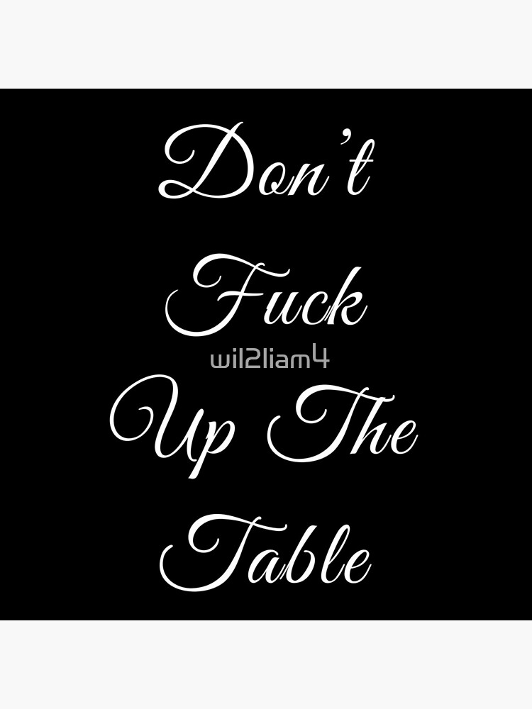 don’t f#*& up the table by wil2liam4