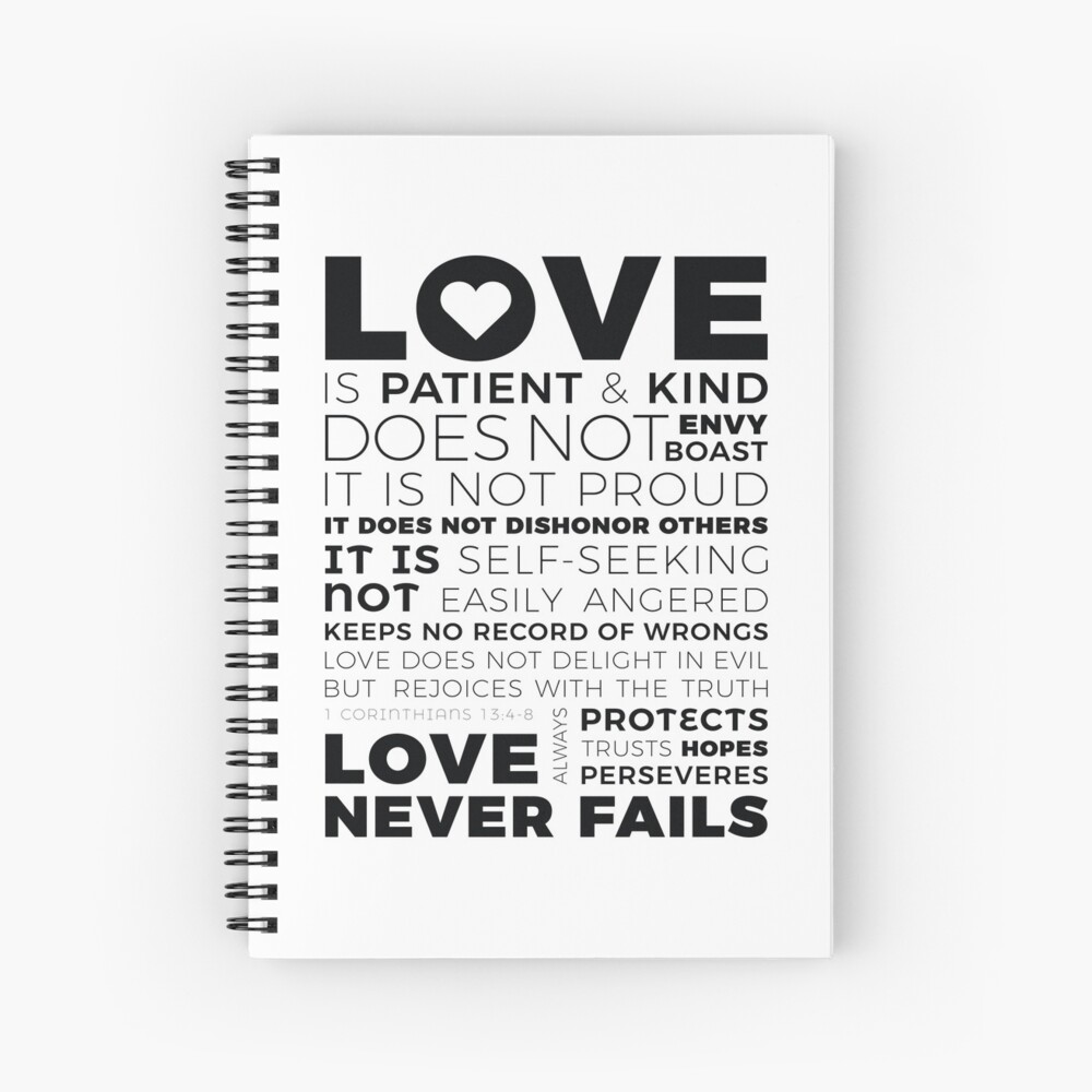 1 Corinthians 13:4-8 Love is patient, love is kind. It does not envy, it  does not boast, it is not proud. It does not dishonor others, it is not  self-seeking, it is