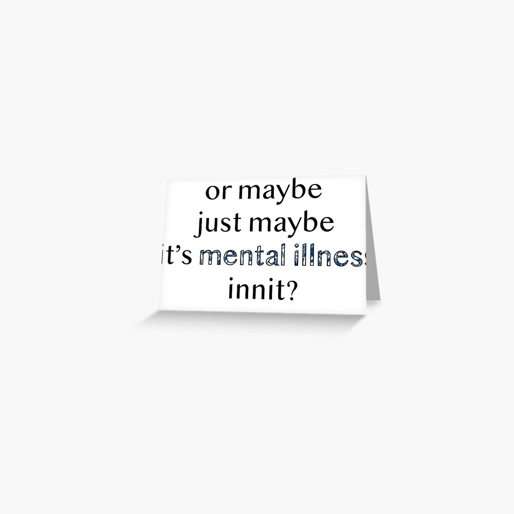 Or Maybe Just Maybe It S Mental Illness Innit Greeting Card By Monicaaas Redbubble