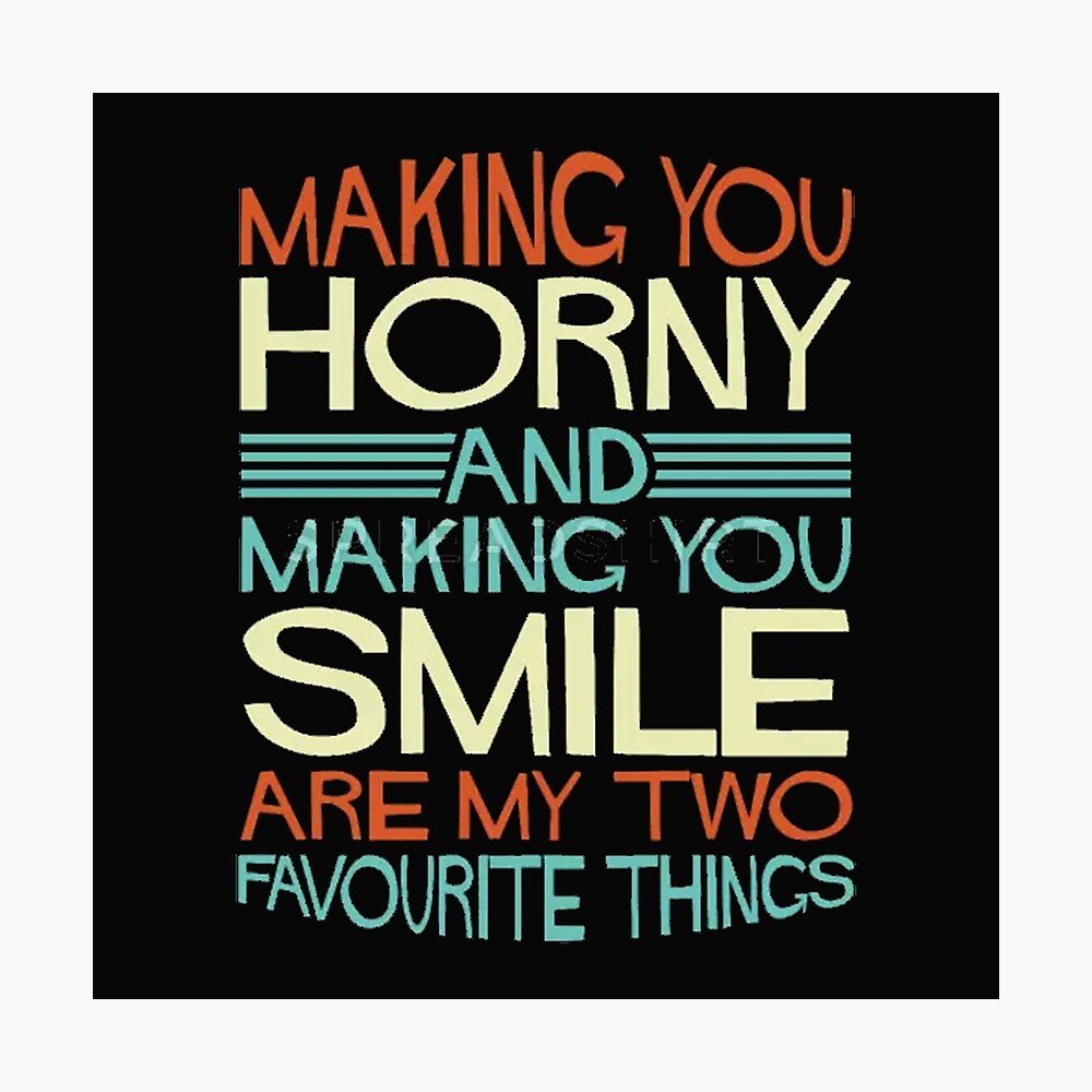 Making you horny and making you smile are my two favourite things.