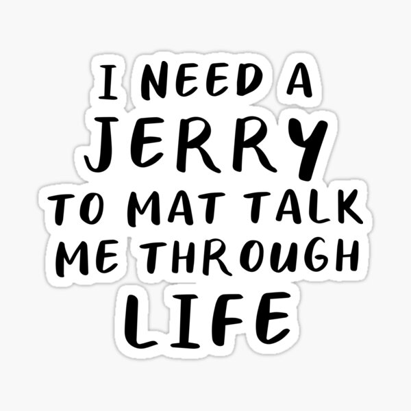 I Need A Jerry To Mat Talk Me Through Life Sticker