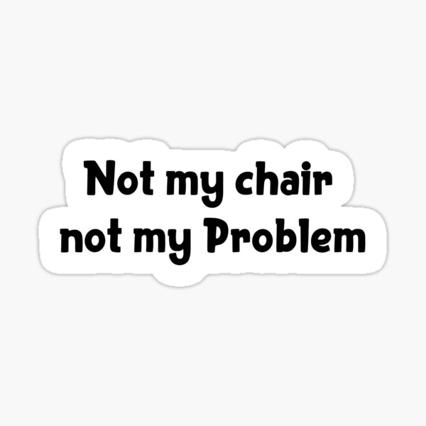 "Not my chair not my problem Popular Meme Speech" Sticker for Sale by sosavvvy Redbubble